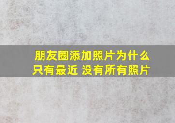 朋友圈添加照片为什么只有最近 没有所有照片